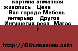 картина алмазная живопись › Цена ­ 2 000 - Все города Мебель, интерьер » Другое   . Ингушетия респ.,Магас г.